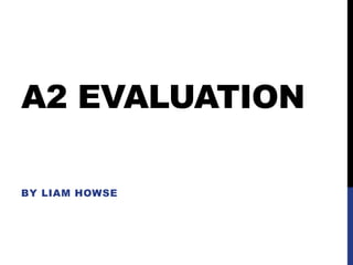 A2 EVALUATION
BY LIAM HOWSE
 