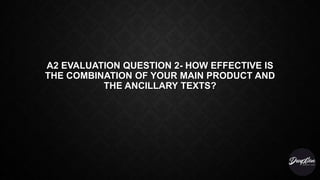 A2 EVALUATION QUESTION 2- HOW EFFECTIVE IS
THE COMBINATION OF YOUR MAIN PRODUCT AND
THE ANCILLARY TEXTS?
 