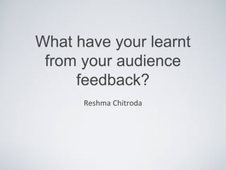 What have your learnt
 from your audience
     feedback?
      Reshma Chitroda
 