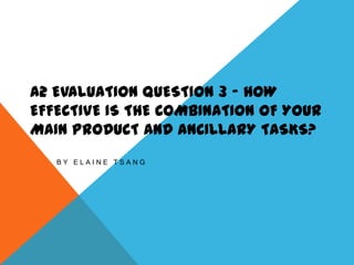 A2 EVALUATION QUESTION 3 – HOW
EFFECTIVE IS THE COMBINATION OF YOUR
MAIN PRODUCT AND ANCILLARY TASKS?
B Y E L A I N E T S A N G
 