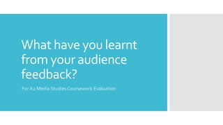 What have you learnt
from your audience
feedback?
For A2 Media Studies Coursework Evaluation
 