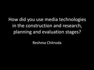 How did you use media technologies
 in the construction and research,
  planning and evaluation stages?

          Reshma Chitroda
 
