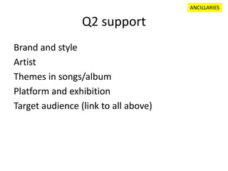 Q2 support
Brand and style
Artist
Themes in songs/album
Platform and exhibition
Target audience (link to all above)
ANCILLARIES
 