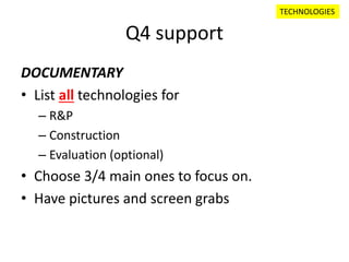 Q4 support
DOCUMENTARY
• List all technologies for
– R&P
– Construction
– Evaluation (optional)
• Choose 3/4 main ones to focus on.
• Have pictures and screen grabs
TECHNOLOGIES
 