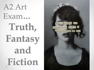 A2 Art
Exam…
Truth,
Fantasy
and
Fiction
 
