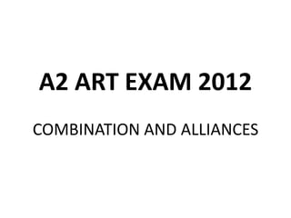 A2 ART EXAM 2012
COMBINATION AND ALLIANCES
 