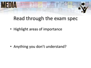 Read through the exam spec
• Highlight areas of importance

• Anything you don’t understand?

 