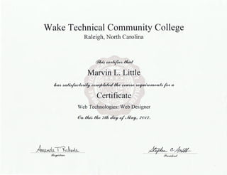 Wake Technical Community College
Raleigh, North Carolina
/Y~~tlud
Marvin L. Little
ha4-~tlte~~Jhta
Certificate
Web Technologies: Web Designer
@n t/w.)_ Ute 7th~ of'~' 2 0-/2 .
~.~o1~k
~:0~
- ~(!__~
f!i'UMiden~
 