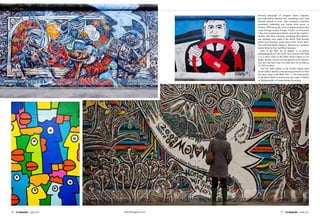 TAKE OFF
www.tlfmagazine.com16 TLF Magazine  JUNE 2015 17 TLF Magazine  JUNE 2015
between thousands of resigned hearts, hopeless
eyes and broken families was something every East
German wanted to cross. East Germany's hard-line
communist leadership was forced from power in
October 1989 during the wave of democratization that
swept through eastern Europe. Finally on November
9 the East German government opened the country's
borders with West Germany (including West Berlin),
and openings were made in the Berlin Wall through
which East Germans could travel freely to the West.
The wall henceforth ceased to function as a political
barrier between East and West Germany.
Parts of the Wall are on display or in private
safekeeping all over the world. One section of the Wall
is in a men's room of the Main Street Casino in Las
Vegas, another section is in the gardens of the Vatican.
You can even have your own little slice for as little as
10 USD on eBay!
The East Side Gallery is the world's largest open
air art Gallery and has some amazing artwork on what
was once a part of the Wall. This 1.3 km long section
of the Berlin Wall is located near the centre of Berlin
on Mühlenstraße in Friedrichshain-Kreuzberg
 