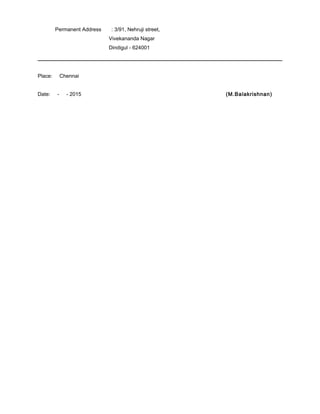 Permanent Address : 3/91, Nehruji street,
Vivekananda Nagar
Dindigul - 624001
Place: Chennai
Date: - - 2015 (M.Balakrishnan)
 