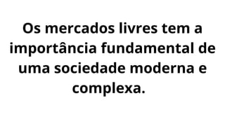 Os mercados livres tem a
importância fundamental de
uma sociedade moderna e
complexa.
 
