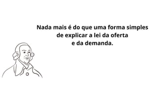 Nada mais é do que uma forma simples
de explicar a lei da oferta
e da demanda.
 