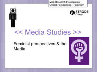 << Media Studies >>
Feminist perspectives & the
Media
MS3 Research Investigation:
Critical Perspectives - Feminism
 