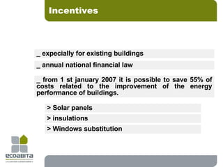 Incentives _ expecially for existing buildings _ annual national financial law _ from 1 st january 2007 it is possible to save 55% of costs related to the improvement of the energy performance of buildings. > Solar panels  > insulations  > Windows substitution  