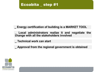 Ecoabita _ step #1 _ Energy certification of building is a MARKET TOOL _ Local administrators realize it and negotiate the change with all the stakeholders involved _ Technical work can start _ Approval from the regional government is obtained 