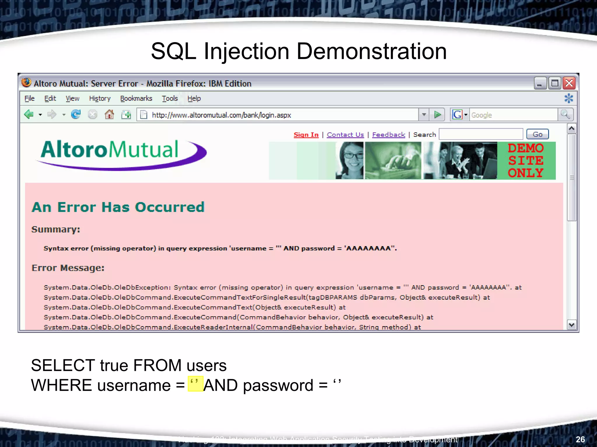 Hacking 102: Integrating Web Application Security Testing into Development 26
SQL Injection Demonstration
SELECT true FROM users
WHERE username = ‘
jsmith
’ AND password = ‘’
Demo1234AAAAAAAA
’
 