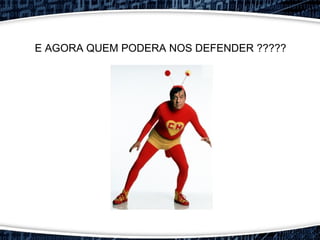 E AGORA QUEM PODERA NOS DEFENDER ?????
 