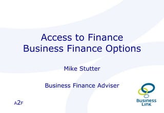 A2F
Access to Finance
Business Finance Options
Mike Stutter
Business Finance Adviser
 