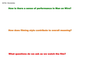 A2 Film - Documentary



          How is there a sense of performance in Man on Wire?




          How does filming style contribute to overall meaning?




          What questions do we ask as we watch the film?
 