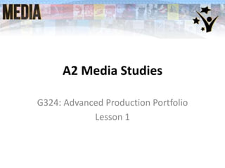 A2 Media Studies
G324: Advanced Production Portfolio
Lesson 1
 