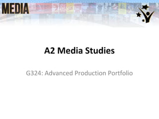 A2 Media Studies
G324: Advanced Production Portfolio
 