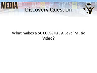 What makes a SUCCESSFUL A Level Music
Video?
Discovery Question