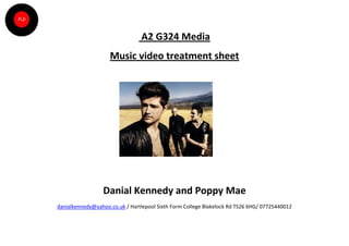 A2 G324 Media
                    Music video treatment sheet




                  Danial Kennedy and Poppy Mae
danialkennedy@yahoo.co.uk / Hartlepool Sixth Form College Blakelock Rd TS26 6HG/ 07725440012
 