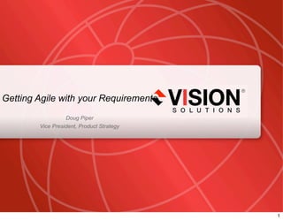 Getting Agile with your Requirements
                                 Doug Piper
                       Vice President, Product Strategy




Leaders Have Vision™                                      visionsolutions.com


                                                                                1
 
