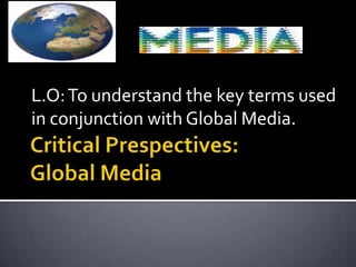 Critical Prespectives: Global Media L.O: To understand the key terms used in conjunction with Global Media. 