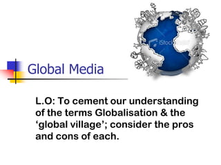 Global Media L.O: To cement our understanding of the terms Globalisation & the ‘global village’; consider the pros and cons of each.  