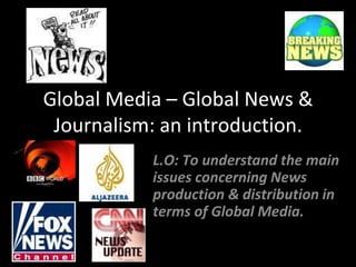 Global Media – Global News & Journalism: an introduction. L.O: To understand the main issues concerning News production & distribution in terms of Global Media. 