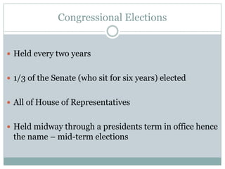 Congressional Elections
 Held every two years
 1/3 of the Senate (who sit for six years) elected
 All of House of Representatives
 Held midway through a presidents term in office hence
the name – mid-term elections
 