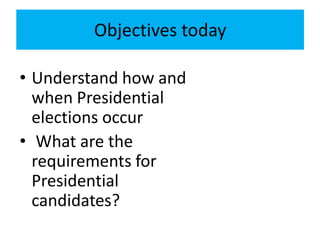 Objectives today
• Understand how and
when Presidential
elections occur
• What are the
requirements for
Presidential
candidates?
 