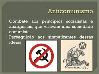  Combate aos princípios socialistas e
anarquistas, que visavam uma sociedade
comunista.
 Perseguição aos simpatizantes dessas
ideias.
 