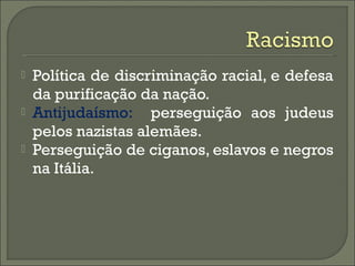  Política de discriminação racial, e defesa
da purificação da nação.
 Antijudaísmo: perseguição aos judeus
pelos nazistas alemães.
 Perseguição de ciganos, eslavos e negros
na Itália.
 