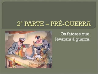 Os fatores que
levaram à guerra.
 