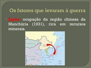  Japão: ocupação da região chinesa da
Manchúria (1931), rica em recursos
minerais.
 
