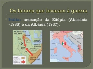  Itália: anexação da Etiópia (Abissínia
-1935) e da Albânia (1937).
 