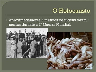  Aproximadamente 6 milhões de judeus foram
mortos durante a 2ª Guerra Mundial.
 