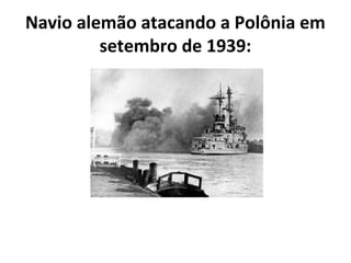 Navio alemão atacando a Polônia em
setembro de 1939:
 