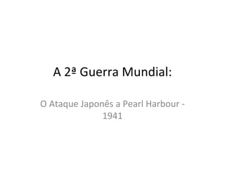A 2ª Guerra Mundial:

O Ataque Japonês a Pearl Harbour -
              1941
 