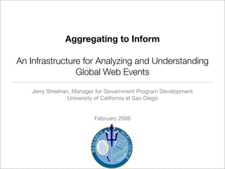 Aggregating to Inform

An Infrastructure for Analyzing and Understanding
                Global Web Events

    Jerry Sheehan, Manager for Government Program Development
                 University of California at San Diego


                          February 2006
 