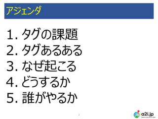 アジェンダ
2
1. タグの課題
2. タグあるある
3. なぜ起こる
4. どうするか
5. 誰がやるか
 