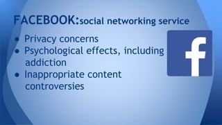 FACEBOOK:social networking service
● Privacy concerns
● Psychological effects, including
addiction
● Inappropriate content
controversies