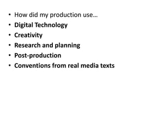 • How did my production use…
• Digital Technology
• Creativity
• Research and planning
• Post-production
• Conventions from real media texts
 