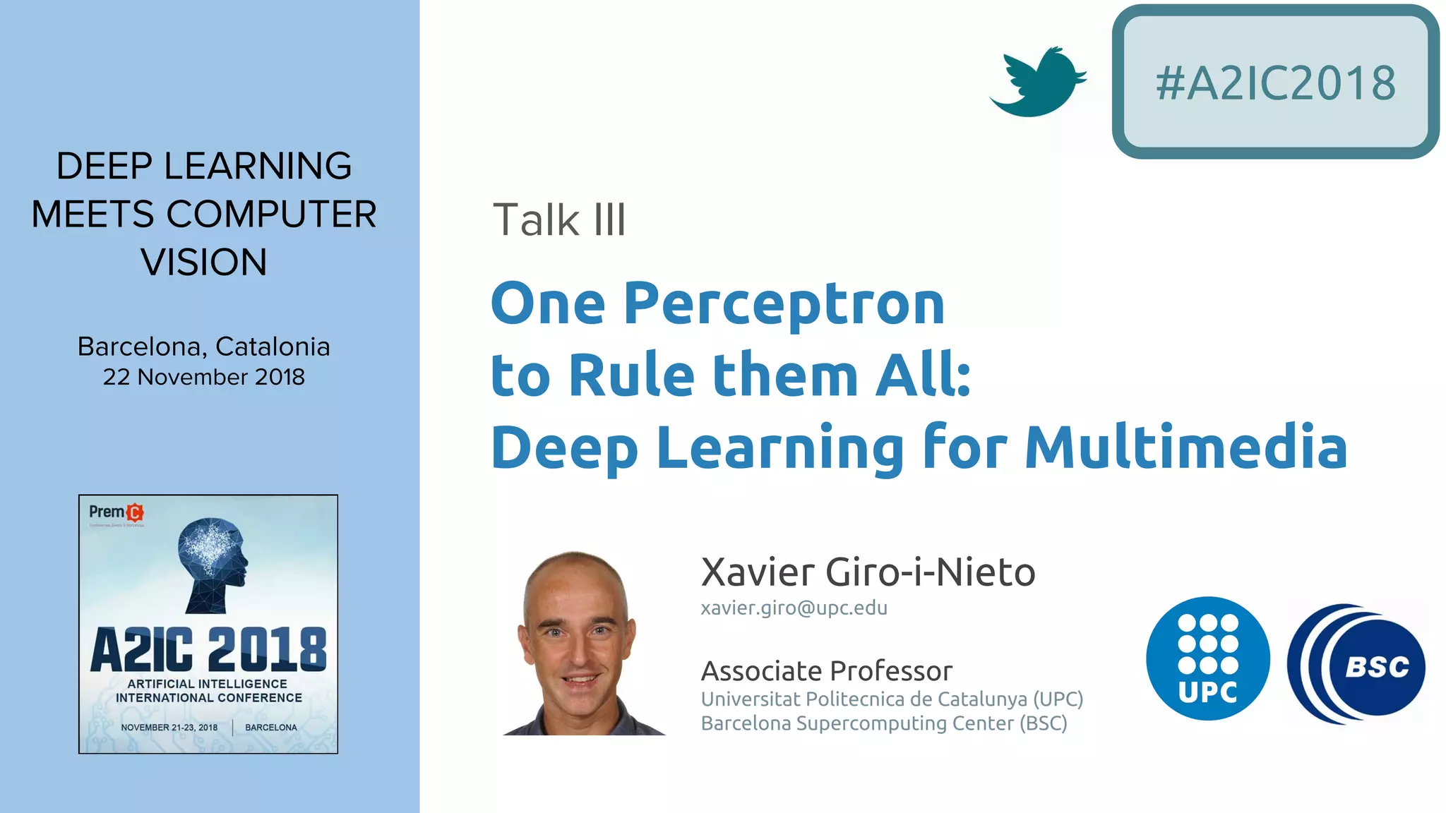 DEEP LEARNING
MEETS COMPUTER
VISION
Barcelona, Catalonia
22 November 2018
One Perceptron
to Rule them All:
Deep Learning for Multimedia
Talk III
#A2IC2018
Xavier Giro-i-Nieto
xavier.giro@upc.edu
Associate Professor
Universitat Politecnica de Catalunya (UPC)
Barcelona Supercomputing Center (BSC)
 