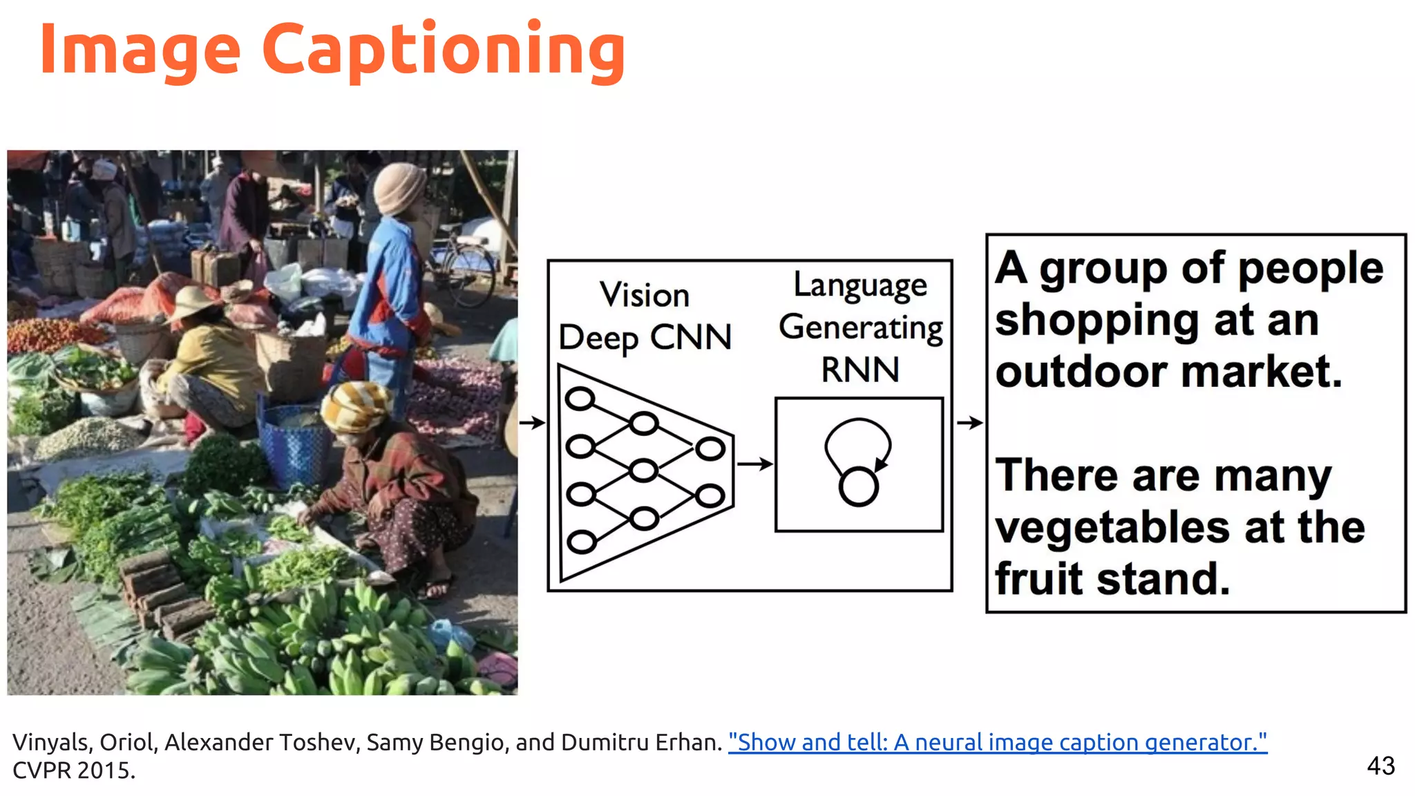 43
Vinyals, Oriol, Alexander Toshev, Samy Bengio, and Dumitru Erhan. "Show and tell: A neural image caption generator."
CVPR 2015.
Image Captioning
 