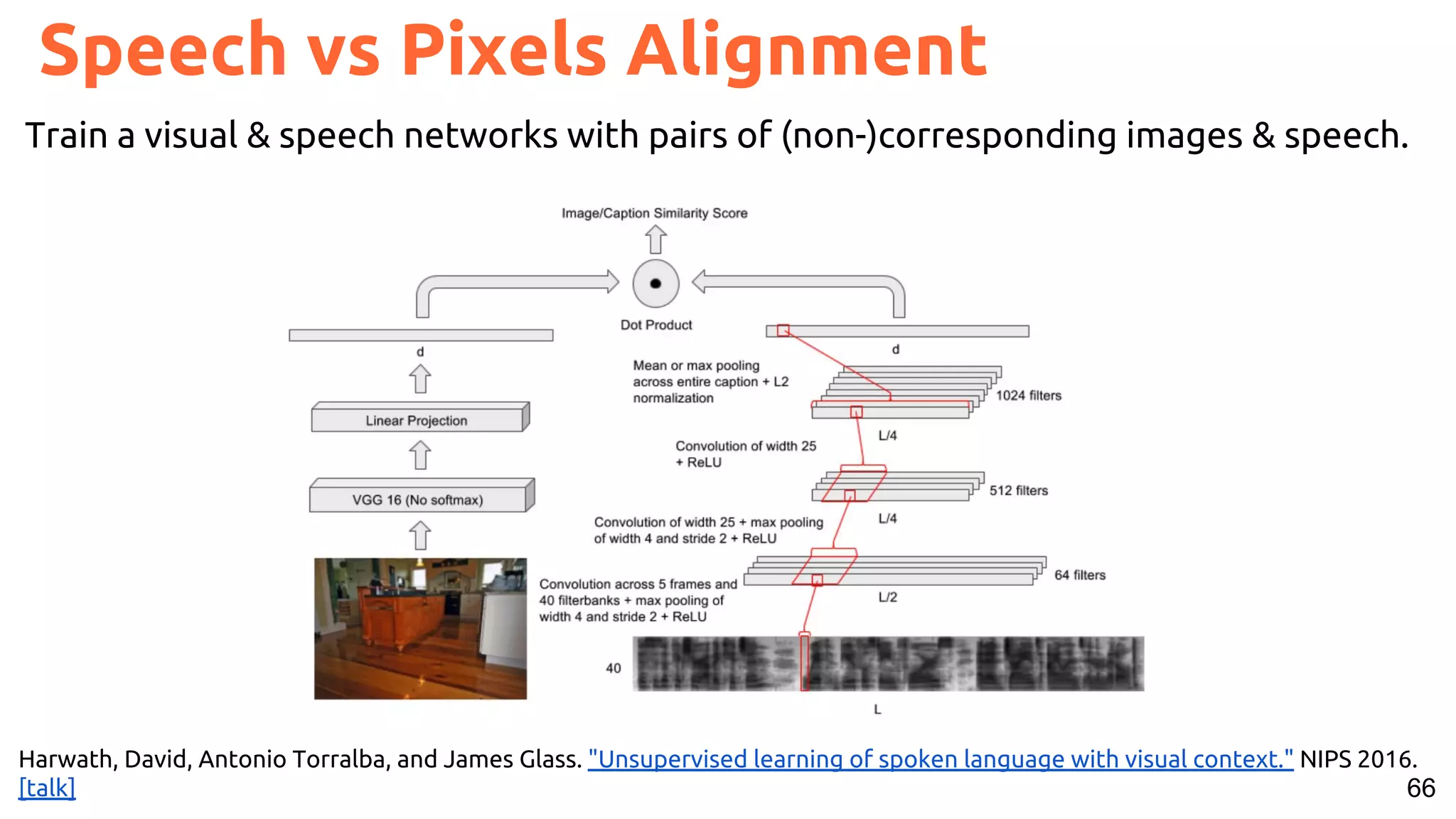 66
Speech vs Pixels Alignment
Harwath, David, Antonio Torralba, and James Glass. "Unsupervised learning of spoken language with visual context." NIPS 2016.
[talk]
Train a visual & speech networks with pairs of (non-)corresponding images & speech.
 