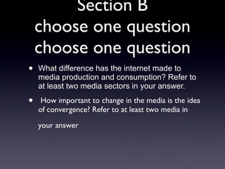 Section B choose one question choose one question What difference has the internet made to media production and consumption? Refer to at least two media sectors in your answer. How important to change in the media is the idea of convergence? Refer to at least two media in your answer   