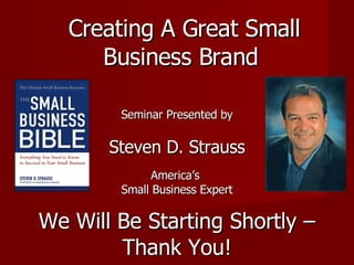 Creating A Great Small Business Brand  Seminar Presented by Steven D. Strauss America’s  Small Business Expert We Will Be Starting Shortly – Thank You! 